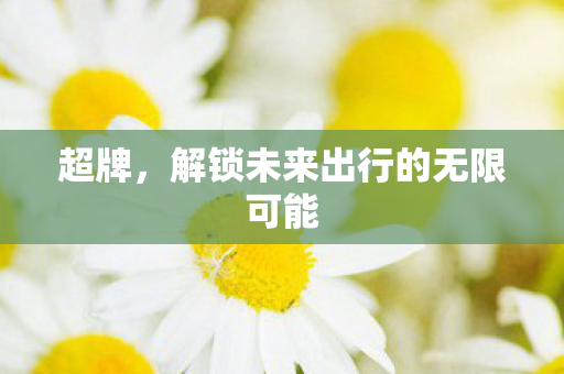 超牌，解锁未来出行的无限可能