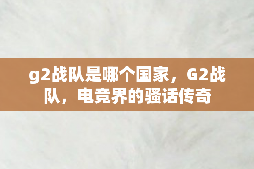 g2战队是哪个国家,G2战队,电竞界的骚话传奇 g2战队是哪个国家,G2战队,电竞界的骚话传奇