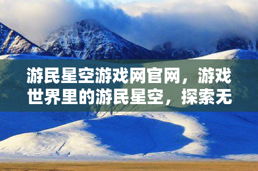 游民星空游戏网官网，游戏世界里的游民星空，探索无限可能的数字乐园