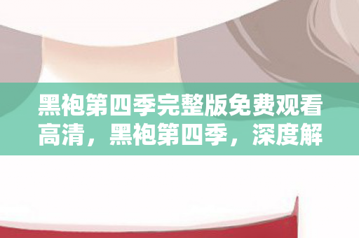 黑袍第四季完整版免费观看高清图片