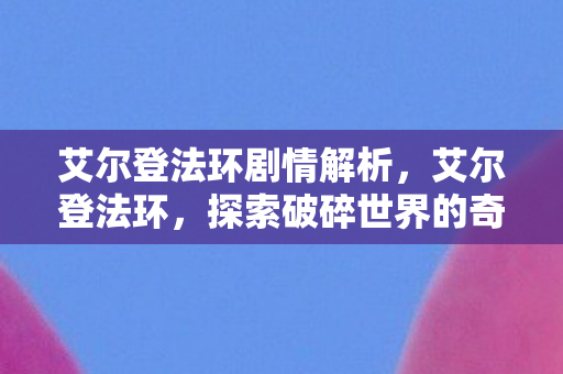 艾尔登法环剧情解析，艾尔登法环，探索破碎世界的奇幻之旅