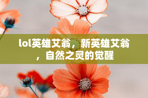 lol英雄艾翁,新英雄艾翁,自然之灵的觉醒 lol英雄艾翁,新英雄艾翁,自然之灵的觉醒