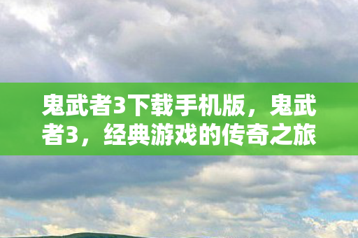 鬼武者3下载手机版，鬼武者3，经典游戏的传奇之旅