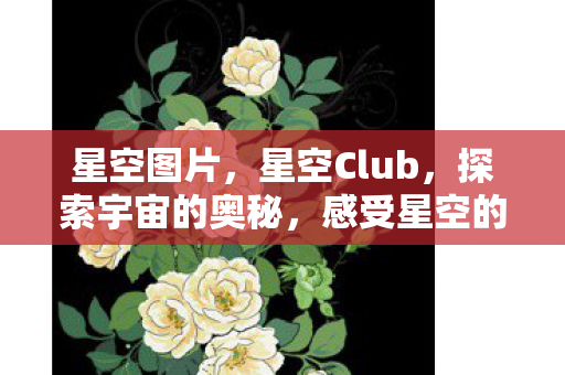 星空图片，星空Club，探索宇宙的奥秘，感受星空的魅力