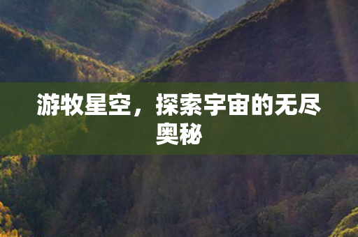 游牧星空,探索宇宙的无尽奥秘 游牧星空,探索宇宙的无尽奥秘