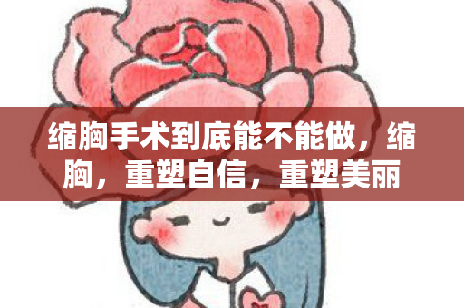 缩胸手术到底能不能做，缩胸，重塑自信，重塑美丽