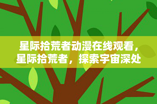 星际拾荒者动漫在线观看，星际拾荒者，探索宇宙深处的宝藏