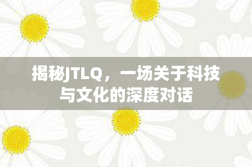 揭秘JTLQ，一场关于科技与文化的深度对话