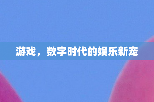 游戏，数字时代的娱乐新宠