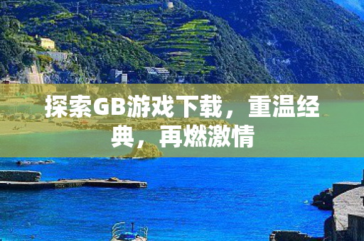 探索GB游戏下载,重温经典,再燃激情 探索GB游戏下载,重温经典,再燃激情