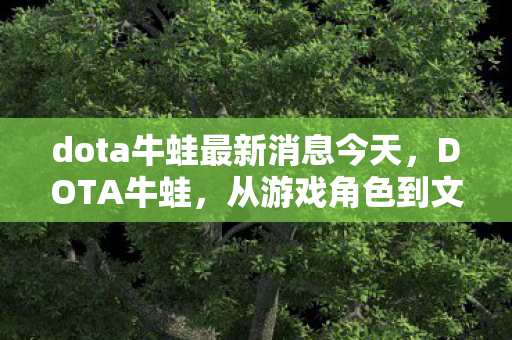 dota牛蛙最新消息今天，DOTA牛蛙，从游戏角色到文化符号的演变
