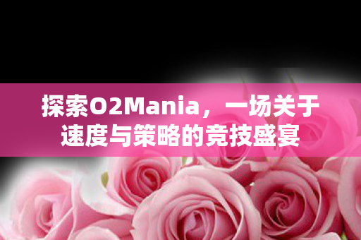 探索O2Mania，一场关于速度与策略的竞技盛宴