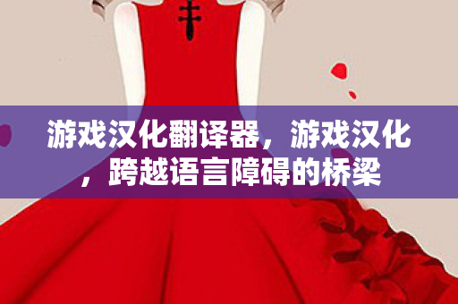 游戏汉化翻译器，游戏汉化，跨越语言障碍的桥梁