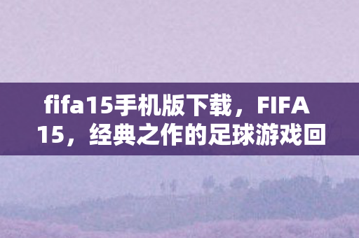 fifa15手机版下载，FIFA 15，经典之作的足球游戏回顾