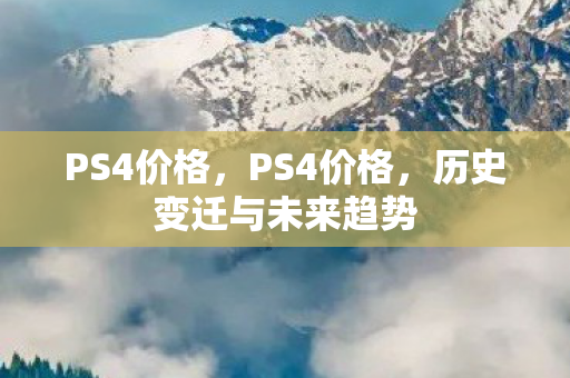 PS4价格，PS4价格，历史变迁与未来趋势