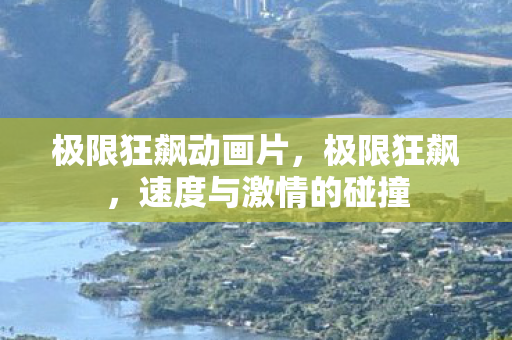 极限狂飙动画片，极限狂飙，速度与激情的碰撞