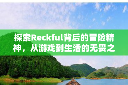 探索Reckful背后的冒险精神，从游戏到生活的无畏之旅