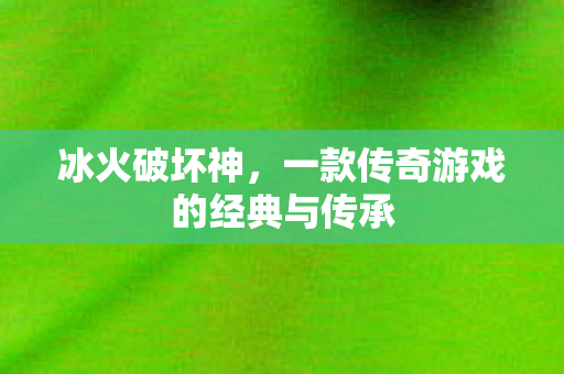 冰火破坏神，一款传奇游戏的经典与传承