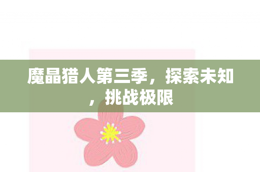 魔晶猎人第三季,探索未知,挑战极限 魔晶猎人第三季,探索未知,挑战极限