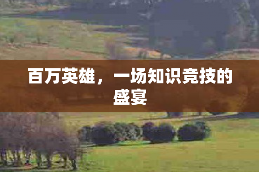 百万英雄，一场知识竞技的盛宴