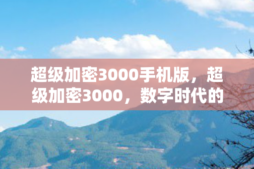 超级加密3000手机版,超级加密3000,数字时代的隐私守护者 超级加密3000手机版,超级加密3000,数字时代的隐私守护者