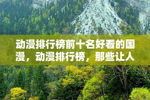 动漫排行榜前十名好看的国漫，动漫排行榜，那些让人爱不释手的经典之作