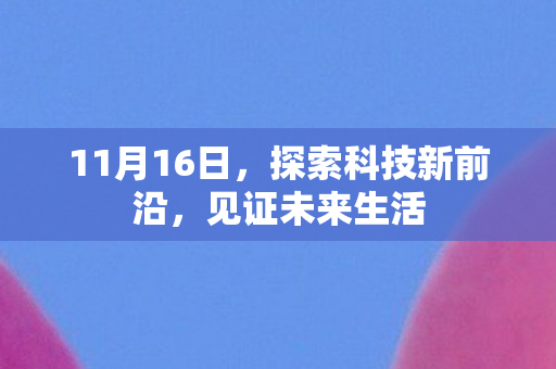 11月16日，探索科技新前沿，见证未来生活