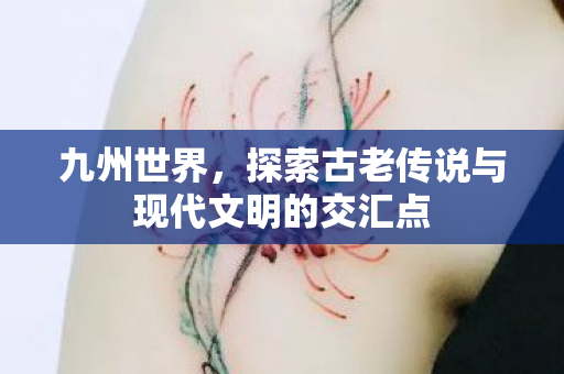 九州世界，探索古老传说与现代文明的交汇点