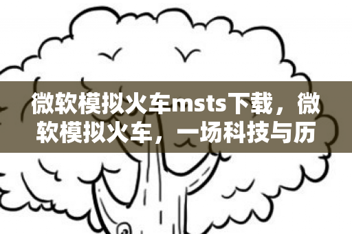 微软模拟火车msts下载，微软模拟火车，一场科技与历史的奇妙碰撞
