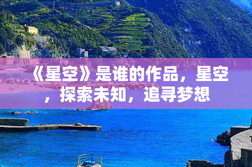 《星空》是谁的作品，星空，探索未知，追寻梦想