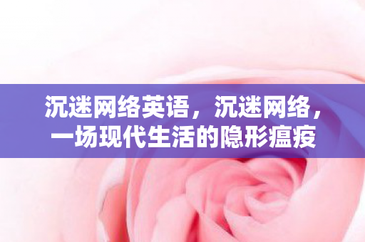 沉迷网络英语，沉迷网络，一场现代生活的隐形瘟疫