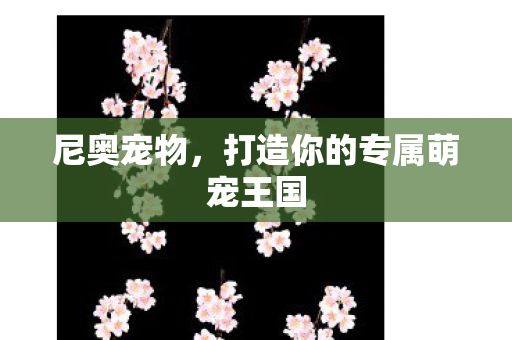 尼奥宠物,打造你的专属萌宠王国 尼奥宠物,打造你的专属萌宠王国