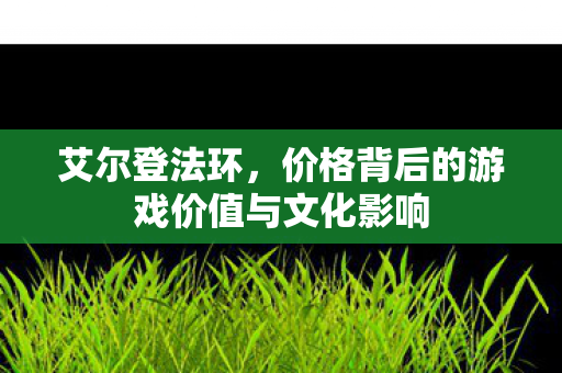 艾尔登法环，价格背后的游戏价值与文化影响