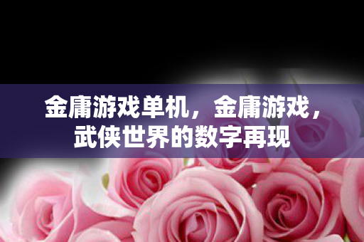 金庸游戏单机，金庸游戏，武侠世界的数字再现