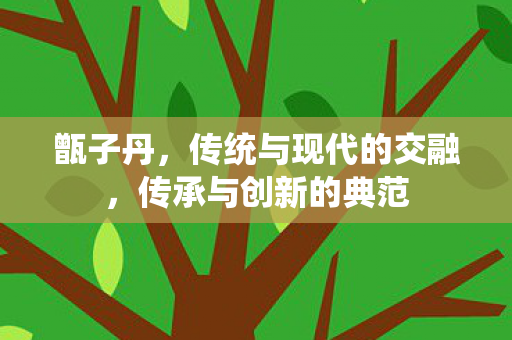 甑子丹，传统与现代的交融，传承与创新的典范