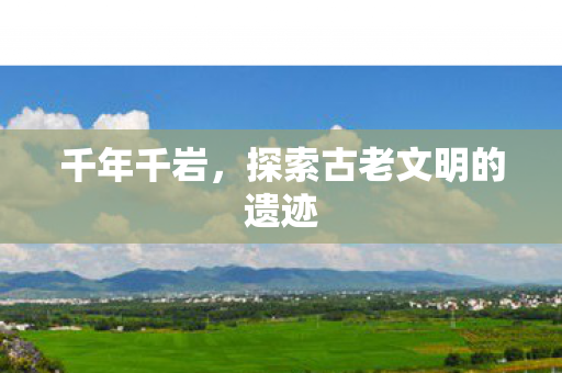 千年千岩，探索古老文明的遗迹
