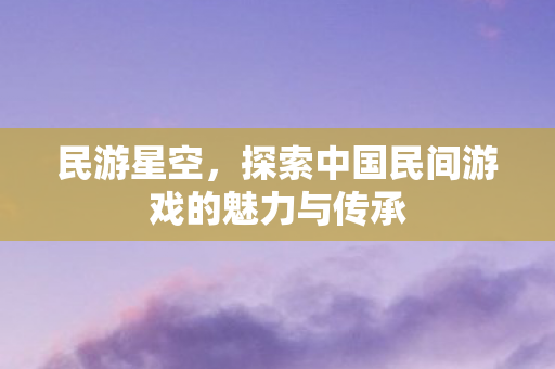 民游星空，探索中国民间游戏的魅力与传承