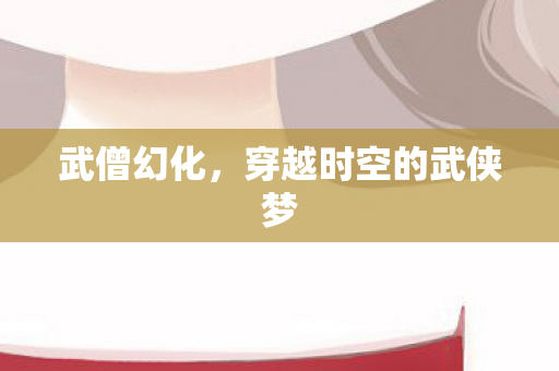 武僧幻化，穿越时空的武侠梦