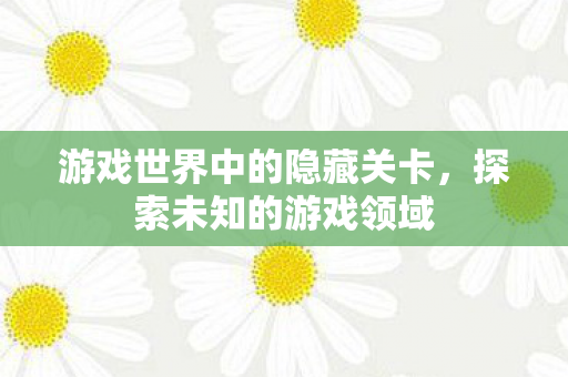 游戏世界中的隐藏关卡,探索未知的游戏领域 游戏世界中的隐藏关卡,探索未知的游戏领域