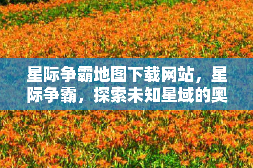 星际争霸地图下载网站，星际争霸，探索未知星域的奥秘