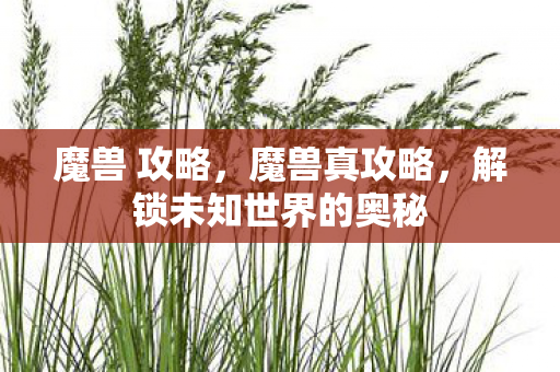 魔兽 攻略,魔兽真攻略,解锁未知世界的奥秘 魔兽 攻略,魔兽真攻略,解锁未知世界的奥秘