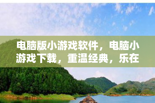 电脑版小游戏软件，电脑小游戏下载，重温经典，乐在指尖