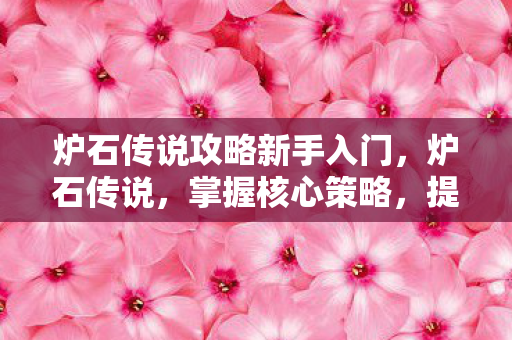 炉石传说攻略新手入门，炉石传说，掌握核心策略，提升游戏胜率
