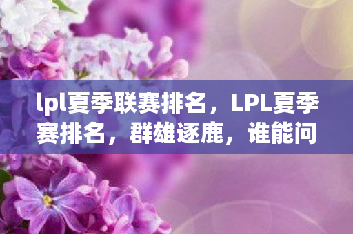 lpl夏季联赛排名，LPL夏季赛排名，群雄逐鹿，谁能问鼎？
