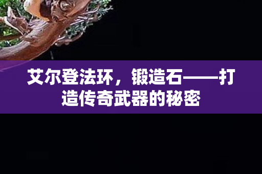 艾尔登法环，锻造石——打造传奇武器的秘密
