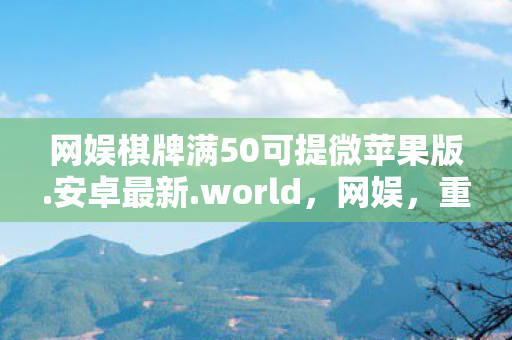 网娱棋牌满50可提微苹果版.安卓最新.world，网娱，重塑娱乐产业的未来