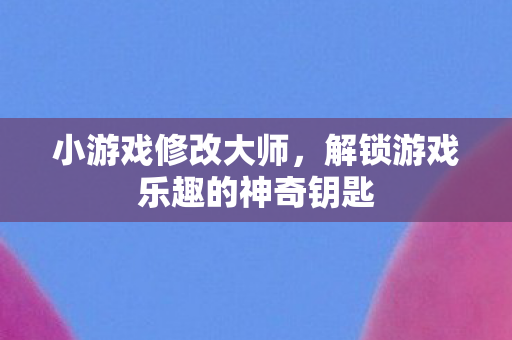 小游戏修改大师，解锁游戏乐趣的神奇钥匙