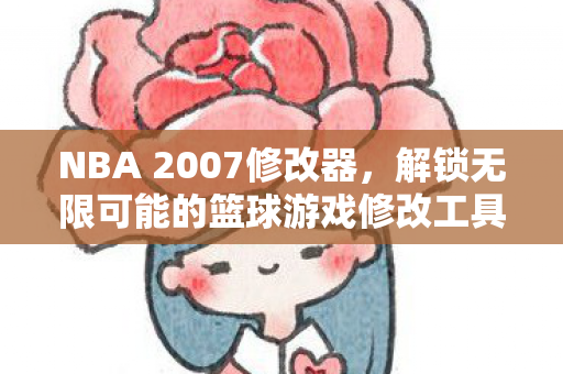 NBA 2007修改器，解锁无限可能的篮球游戏修改工具