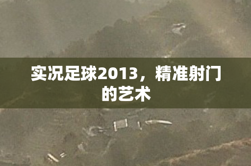 实况足球2013，精准射门的艺术