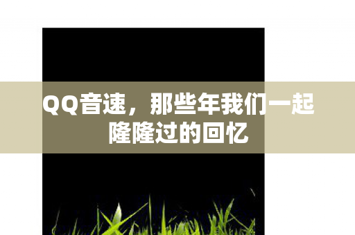 QQ音速，那些年我们一起隆隆过的回忆
